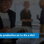 ¿Cómo ser más productivo en tu día a día?
